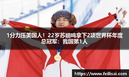 1分力压美国人！22岁苏翊鸣拿下2项世界杯年度总冠军：我国第1人