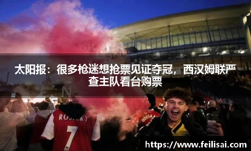 太阳报：很多枪迷想抢票见证夺冠，西汉姆联严查主队看台购票